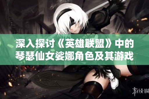 深入探讨《英雄联盟》中的琴瑟仙女娑娜角色及其游戏定位分析