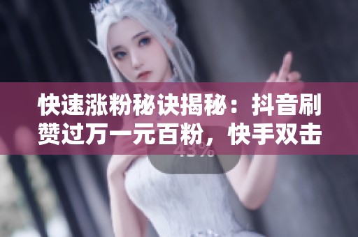 快速涨粉秘诀揭秘：抖音刷赞过万一元百粉，快手双击提升技巧大公开