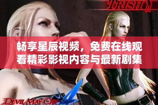 畅享星辰视频，免费在线观看精彩影视内容与最新剧集