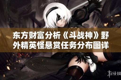 东方财富分析《斗战神》野外精英怪悬赏任务分布图详解
