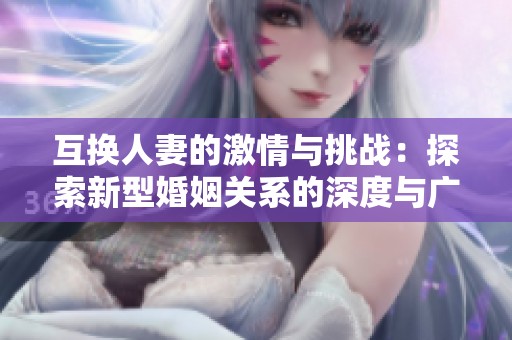 互换人妻的激情与挑战：探索新型婚姻关系的深度与广度