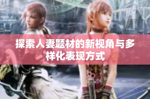 探索人妻题材的新视角与多样化表现方式