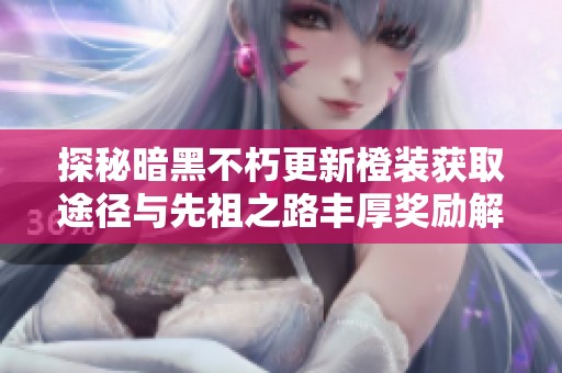 探秘暗黑不朽更新橙装获取途径与先祖之路丰厚奖励解析