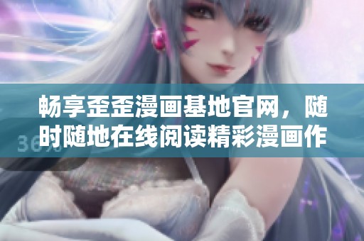 畅享歪歪漫画基地官网，随时随地在线阅读精彩漫画作品