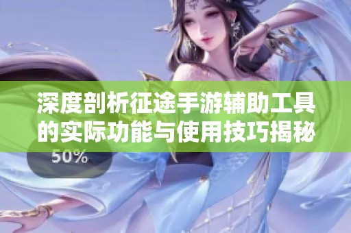 深度剖析征途手游辅助工具的实际功能与使用技巧揭秘