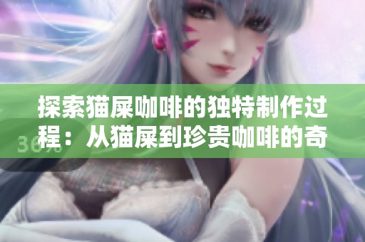 探索猫屎咖啡的独特制作过程：从猫屎到珍贵咖啡的奇幻之旅