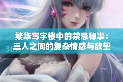 繁华写字楼中的禁忌秘事：三人之间的复杂情感与欲望