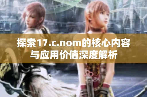 探索17.c.nom的核心内容与应用价值深度解析
