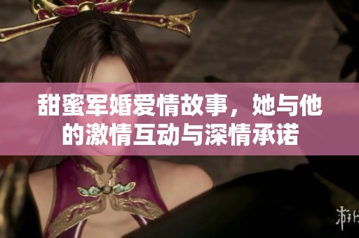 甜蜜军婚爱情故事，她与他的激情互动与深情承诺