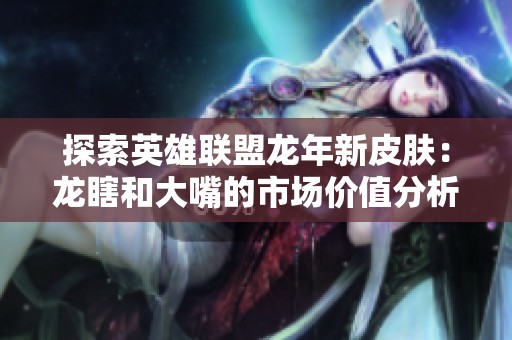 探索英雄联盟龙年新皮肤：龙瞎和大嘴的市场价值分析