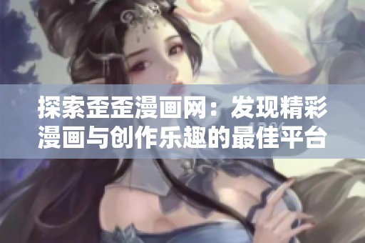 探索歪歪漫画网：发现精彩漫画与创作乐趣的最佳平台