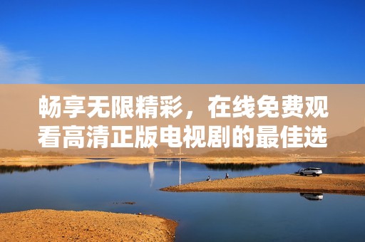 畅享无限精彩，在线免费观看高清正版电视剧的最佳选择