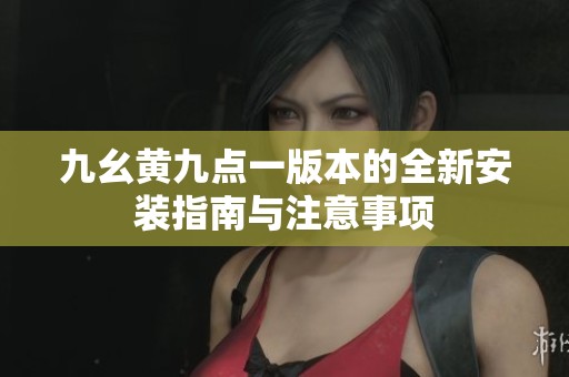 九幺黄九点一版本的全新安装指南与注意事项