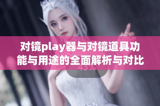 对镜play器与对镜道具功能与用途的全面解析与对比