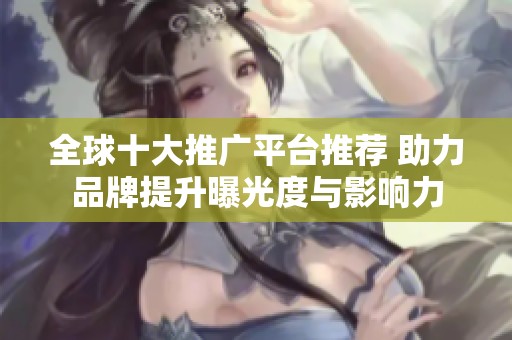 全球十大推广平台推荐 助力品牌提升曝光度与影响力