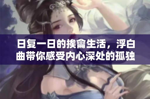 日复一日的挨龠生活，浮白曲带你感受内心深处的孤独与坚持