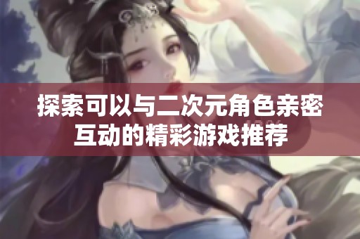 探索可以与二次元角色亲密互动的精彩游戏推荐