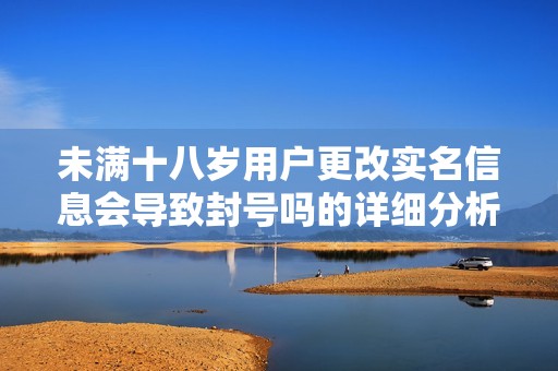 未满十八岁用户更改实名信息会导致封号吗的详细分析与解读