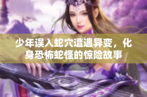 少年误入蛇穴遭遇异变，化身恐怖蛇怪的惊险故事