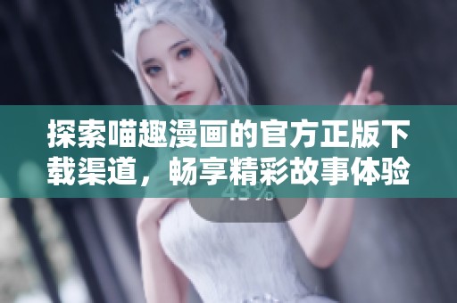 探索喵趣漫画的官方正版下载渠道，畅享精彩故事体验