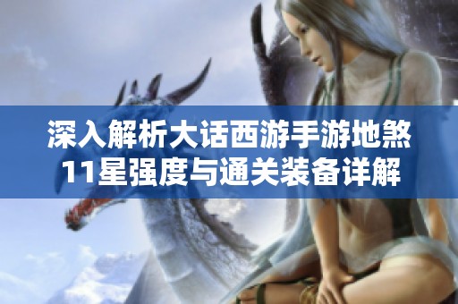 深入解析大话西游手游地煞11星强度与通关装备详解