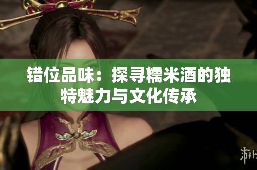错位品味：探寻糯米酒的独特魅力与文化传承