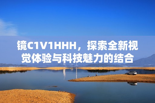 镜C1V1HHH，探索全新视觉体验与科技魅力的结合