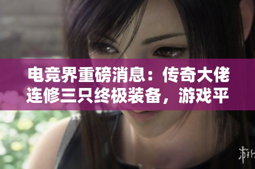 电竞界重磅消息：传奇大佬连修三只终极装备，游戏平衡将被打破吗