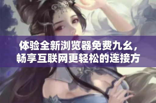 体验全新浏览器免费九幺，畅享互联网更轻松的连接方式
