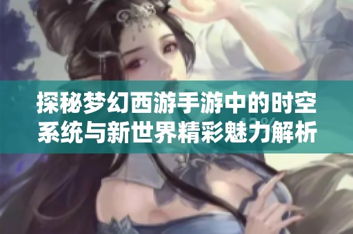 探秘梦幻西游手游中的时空系统与新世界精彩魅力解析