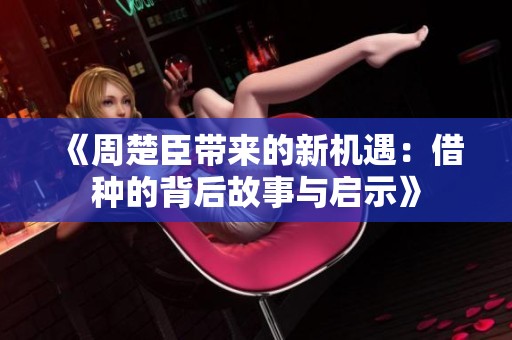 《周楚臣带来的新机遇：借种的背后故事与启示》