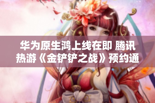 华为原生鸿上线在即 腾讯热游《金铲铲之战》预约通道开启啦