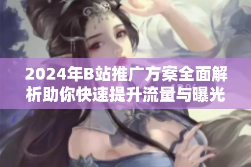 2024年B站推广方案全面解析助你快速提升流量与曝光