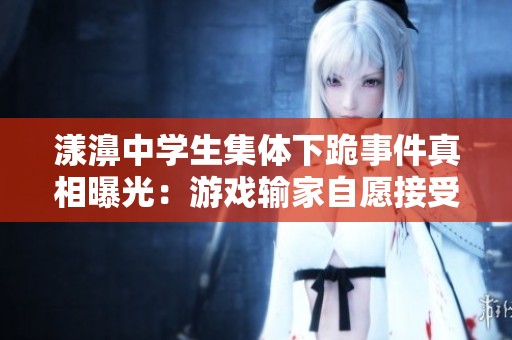 漾濞中学生集体下跪事件真相曝光：游戏输家自愿接受惩罚的背后故事