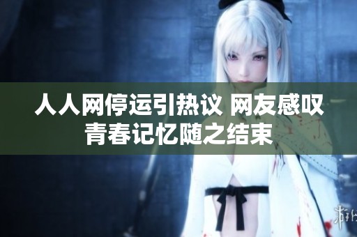 人人网停运引热议 网友感叹青春记忆随之结束