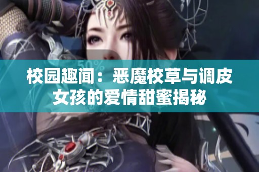 校园趣闻：恶魔校草与调皮女孩的爱情甜蜜揭秘