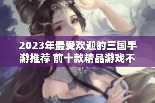 2023年最受欢迎的三国手游推荐 前十款精品游戏不可错过