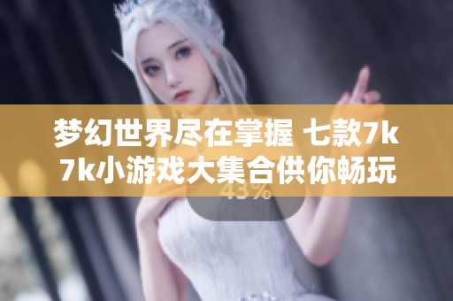 梦幻世界尽在掌握 七款7k7k小游戏大集合供你畅玩