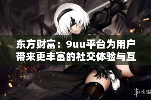 东方财富：9uu平台为用户带来更丰富的社交体验与互动乐趣