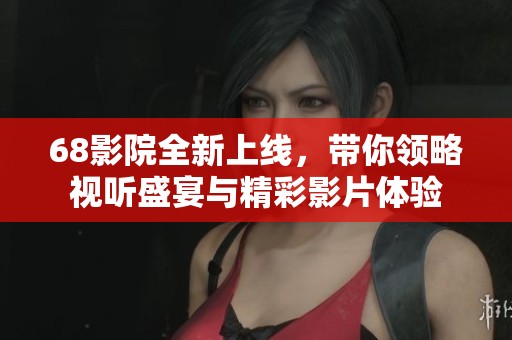 68影院全新上线，带你领略视听盛宴与精彩影片体验