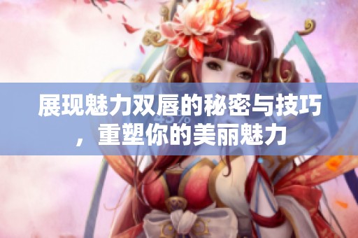 展现魅力双唇的秘密与技巧，重塑你的美丽魅力