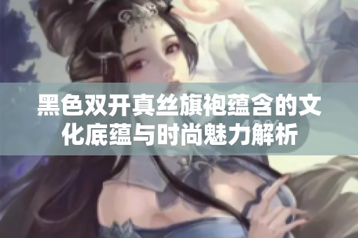 黑色双开真丝旗袍蕴含的文化底蕴与时尚魅力解析
