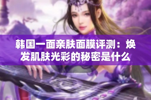 韩国一面亲肤面膜评测：焕发肌肤光彩的秘密是什么