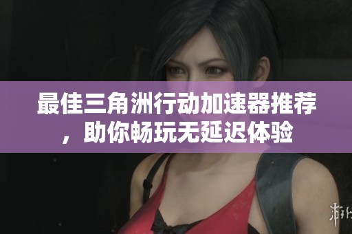 最佳三角洲行动加速器推荐，助你畅玩无延迟体验