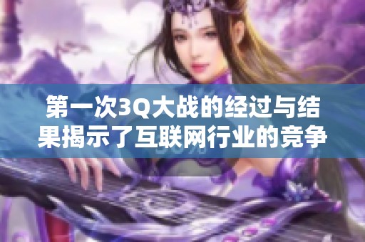 第一次3Q大战的经过与结果揭示了互联网行业的竞争激烈性