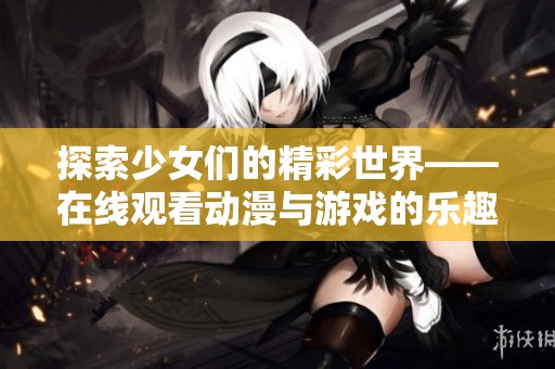 探索少女们的精彩世界——在线观看动漫与游戏的乐趣