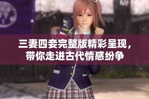 三妻四妾完整版精彩呈现，带你走进古代情感纷争