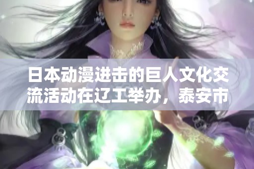 日本动漫进击的巨人文化交流活动在辽工举办，泰安市岱岳区人社局参与推动