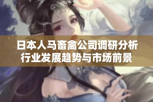 日本人马畜禽公司调研分析行业发展趋势与市场前景