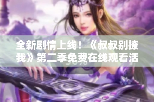 全新剧情上线！《叔叔别撩我》第二季免费在线观看活动来袭